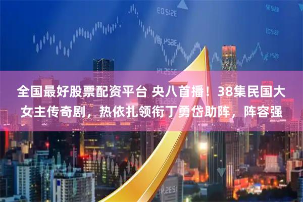 全国最好股票配资平台 央八首播！38集民国大女主传奇剧，热依扎领衔丁勇岱助阵，阵容强