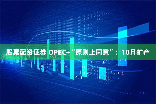 股票配资证券 OPEC+“原则上同意”：10月扩产