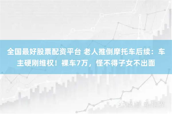 全国最好股票配资平台 老人推倒摩托车后续：车主硬刚维权！裸车7万，怪不得子女不出面