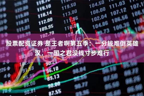 股票配资证券 是王者啊第五季：一分钱难倒英雄汉，一国之君没钱寸步难行
