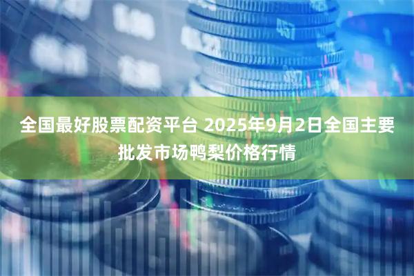 全国最好股票配资平台 2025年9月2日全国主要批发市场鸭梨价格行情