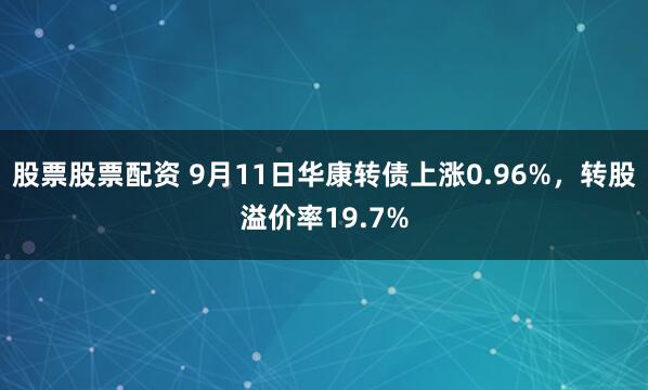 股票股票配资 9月11日华康转债上涨0.96%，转股溢价率19.7%