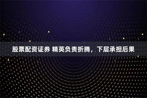 股票配资证券 精英负责折腾，下层承担后果