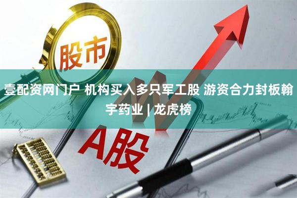 壹配资网门户 机构买入多只军工股 游资合力封板翰宇药业 | 龙虎榜