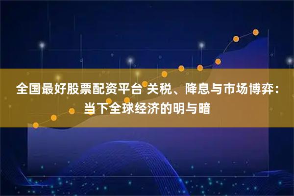 全国最好股票配资平台 关税、降息与市场博弈：当下全球经济的明与暗