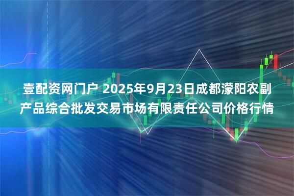 壹配资网门户 2025年9月23日成都濛阳农副产品综合批发交易市场有限责任公司价格行情