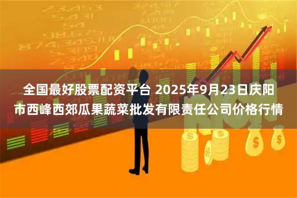 全国最好股票配资平台 2025年9月23日庆阳市西峰西郊瓜果蔬菜批发有限责任公司价格行情