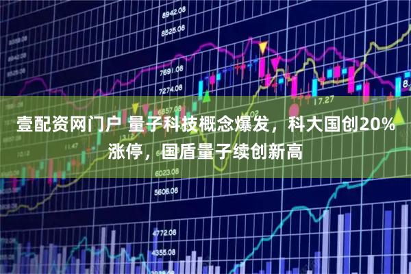 壹配资网门户 量子科技概念爆发，科大国创20%涨停，国盾量子续创新高