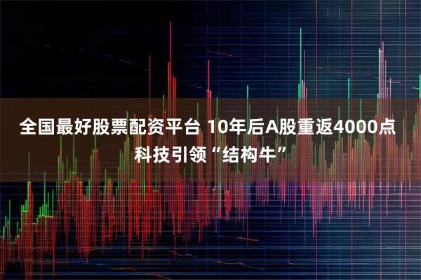 全国最好股票配资平台 10年后A股重返4000点 科技引领“结构牛”