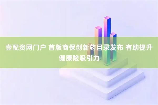 壹配资网门户 首版商保创新药目录发布 有助提升健康险吸引力