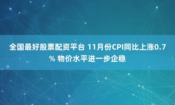 全国最好股票配资平台 11月份CPI同比上涨0.7% 物价水平进一步企稳