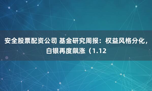 安全股票配资公司 基金研究周报：权益风格分化，白银再度飙涨（1.12