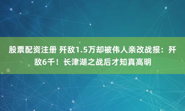 股票配资注册 歼敌1.5万却被伟人亲改战报：歼敌6千！长津湖之战后才知真高明