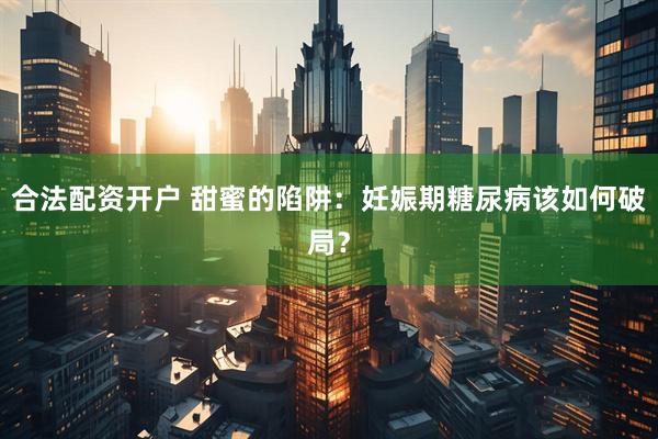 合法配资开户 甜蜜的陷阱：妊娠期糖尿病该如何破局？