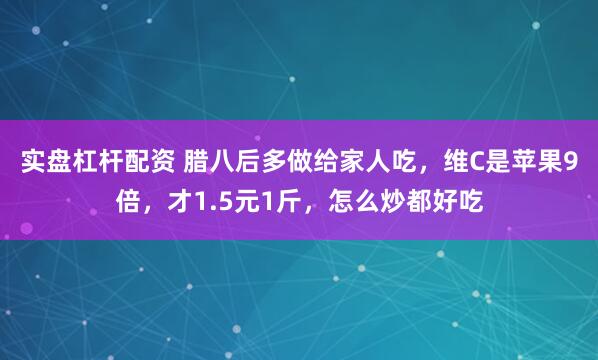 实盘杠杆配资 腊八后多做给家人吃，维C是苹果9倍，才1.5元1斤，怎么炒都好吃