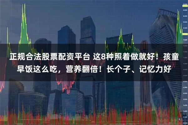 正规合法股票配资平台 这8种照着做就好！孩童早饭这么吃，营养翻倍！长个子、记忆力好