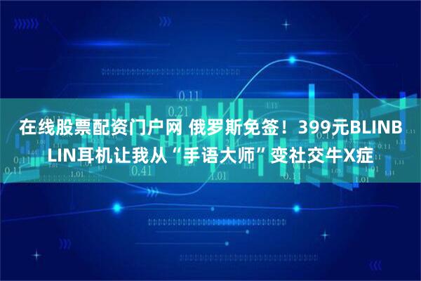 在线股票配资门户网 俄罗斯免签！399元BLINBLIN耳机让我从“手语大师”变社交牛X症