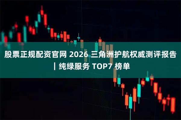 股票正规配资官网 2026 三角洲护航权威测评报告｜纯绿服务 TOP7 榜单