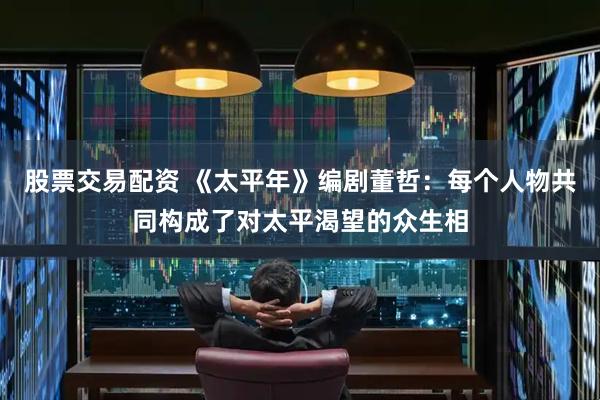 股票交易配资 《太平年》编剧董哲：每个人物共同构成了对太平渴望的众生相