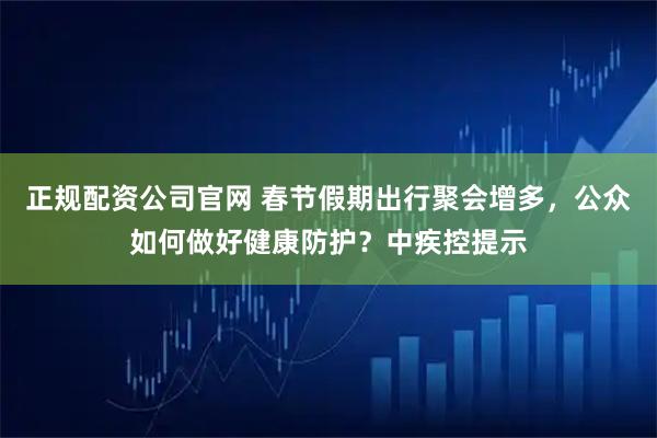 正规配资公司官网 春节假期出行聚会增多，公众如何做好健康防护？中疾控提示