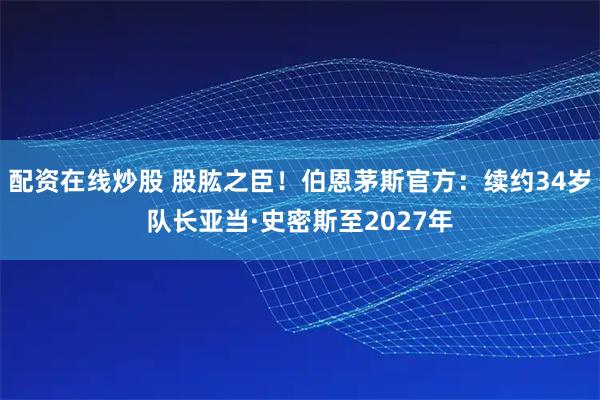 配资在线炒股 股肱之臣！伯恩茅斯官方：续约34岁队长亚当·史密斯至2027年