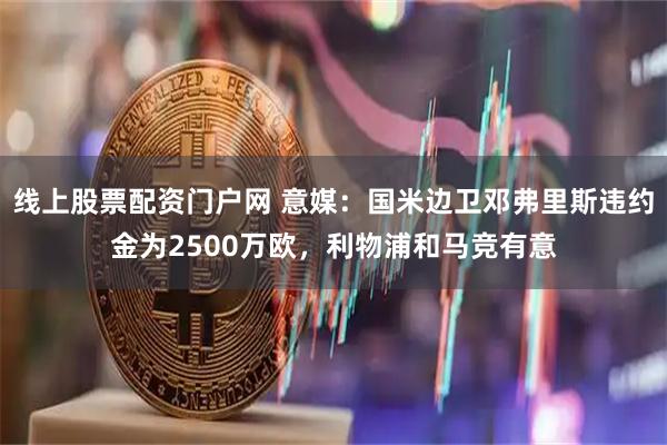 线上股票配资门户网 意媒：国米边卫邓弗里斯违约金为2500万欧，利物浦和马竞有意