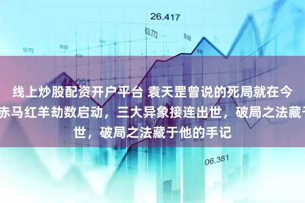 线上炒股配资开户平台 袁天罡曾说的死局就在今年：2026赤马红羊劫数启动，三大异象接连出世，破局之法藏于他的手记