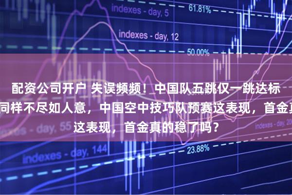 配资公司开户 失误频频！中国队五跳仅一跳达标，对手表现同样不尽如人意，中国空中技巧队预赛这表现，首金真的稳了吗？