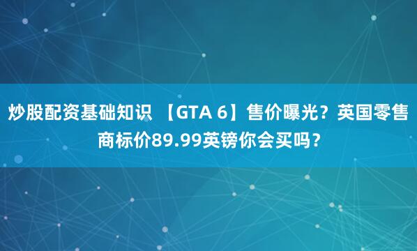 炒股配资基础知识 【GTA 6】售价曝光？英国零售商标价89.99英镑你会买吗？