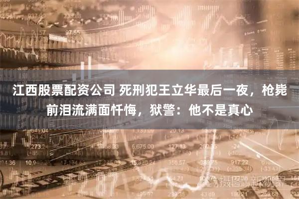 江西股票配资公司 死刑犯王立华最后一夜，枪毙前泪流满面忏悔，狱警：他不是真心