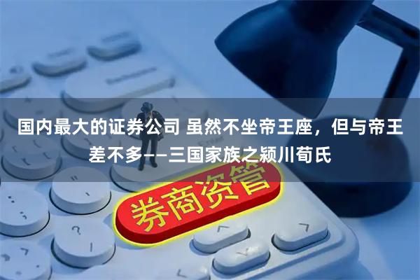 国内最大的证券公司 虽然不坐帝王座，但与帝王差不多——三国家族之颍川荀氏
