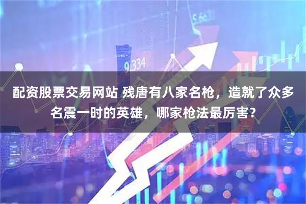 配资股票交易网站 残唐有八家名枪，造就了众多名震一时的英雄，哪家枪法最厉害？