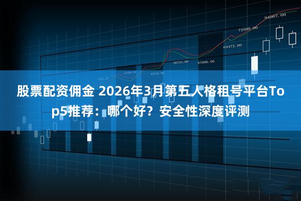 股票配资佣金 2026年3月第五人格租号平台Top5推荐：哪个好？安全性深度评测