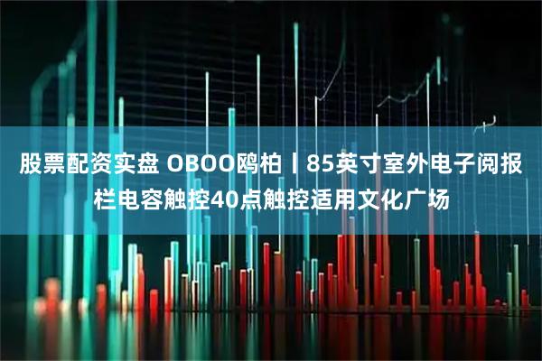 股票配资实盘 OBOO鸥柏丨85英寸室外电子阅报栏电容触控40点触控适用文化广场
