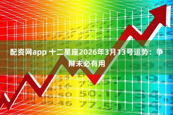 配资网app 十二星座2026年3月13号运势：争辩未必有用