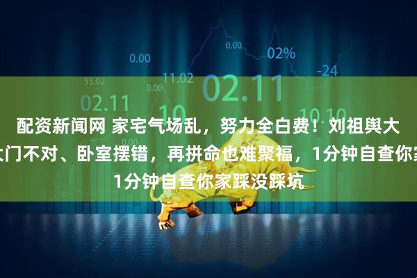 配资新闻网 家宅气场乱，努力全白费！刘祖舆大师警告：大门不对、卧室摆错，再拼命也难聚福，1分钟自查你家踩没踩坑