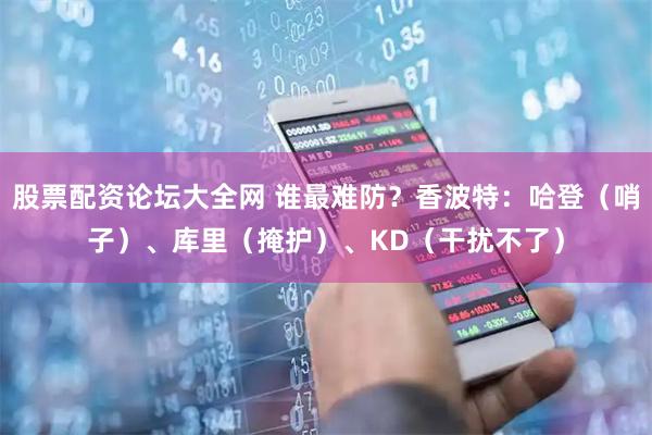 股票配资论坛大全网 谁最难防？香波特：哈登（哨子）、库里（掩护）、KD（干扰不了）