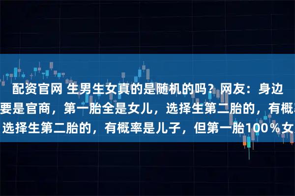 配资官网 生男生女真的是随机的吗？网友：身边有个很奇特的规律，只要是官商，第一胎全是女儿，选择生第二胎的，有概率是儿子，但第一胎100％女儿