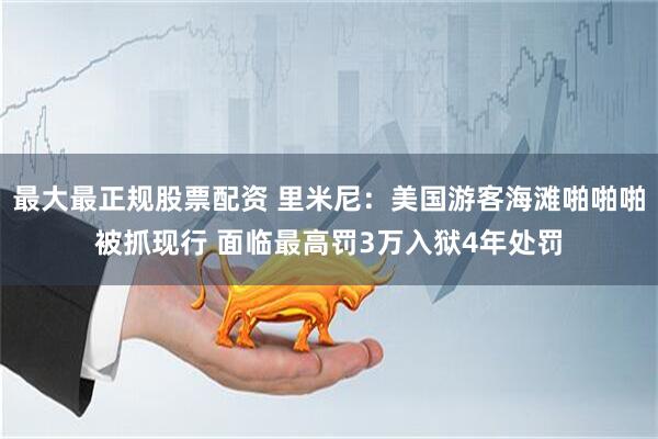 最大最正规股票配资 里米尼：美国游客海滩啪啪啪被抓现行 面临最高罚3万入狱4年处罚